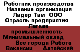 Работник производства › Название организации ­ Лидер Тим, ООО › Отрасль предприятия ­ Легкая промышленность › Минимальный оклад ­ 27 000 - Все города Работа » Вакансии   . Алтайский край,Яровое г.